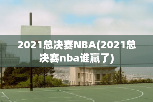 2021总决赛NBA(2021总决赛nba谁赢了)