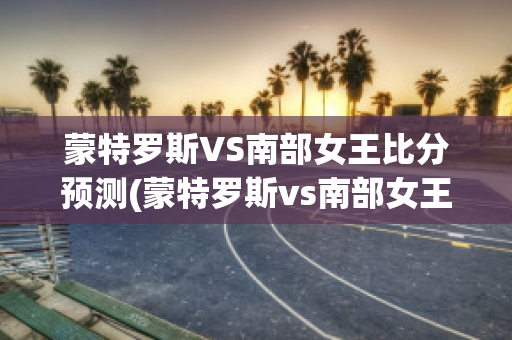 蒙特罗斯VS南部女王比分预测(蒙特罗斯vs南部女王比分预测最新)