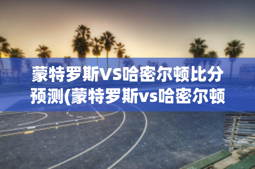 蒙特罗斯VS哈密尔顿比分预测(蒙特罗斯vs哈密尔顿比分预测最新)