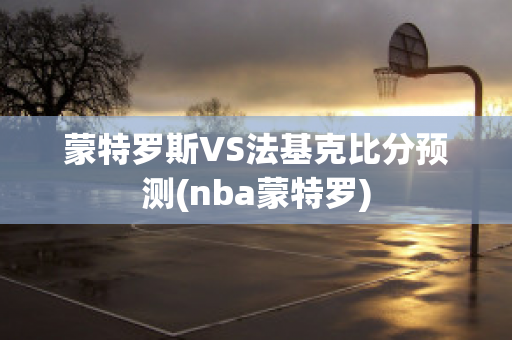 蒙特罗斯VS法基克比分预测(nba蒙特罗)