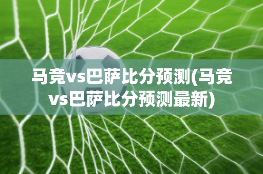 马竞vs巴萨比分预测(马竞vs巴萨比分预测最新)