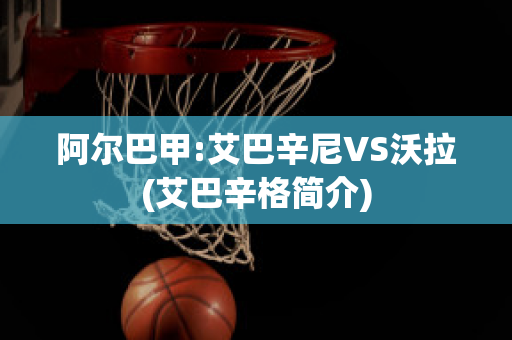 阿尔巴甲:艾巴辛尼VS沃拉(艾巴辛格简介)