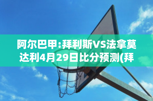 阿尔巴甲:拜利斯VS法拿莫达利4月29日比分预测(拜巴尔和贝利)