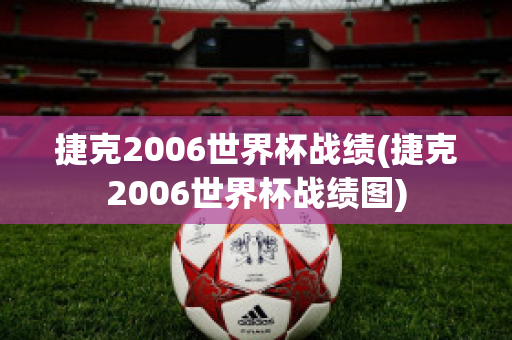 捷克2006世界杯战绩(捷克2006世界杯战绩图)