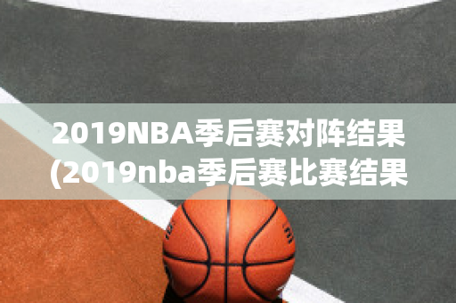 2019NBA季后赛对阵结果(2019nba季后赛比赛结果)