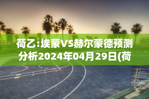 荷乙:埃蒙VS赫尔蒙德预测分析2024年04月29日(荷乙 埃蒙)