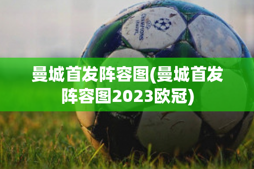 曼城首发阵容图(曼城首发阵容图2023欧冠)