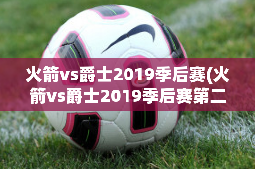 火箭vs爵士2019季后赛(火箭vs爵士2019季后赛第二场)