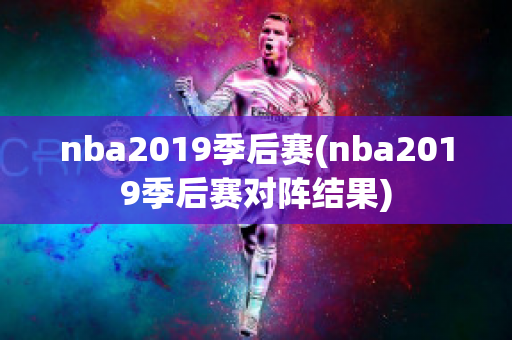 nba2019季后赛(nba2019季后赛对阵结果)