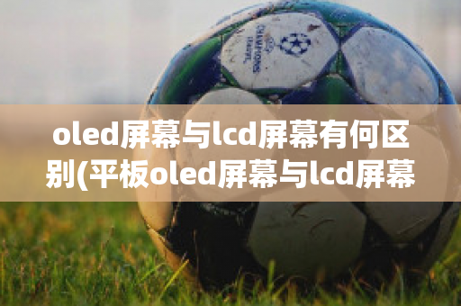 oled屏幕与lcd屏幕有何区别(平板oled屏幕与lcd屏幕有何区别)