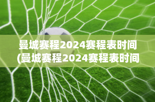 曼城赛程2024赛程表时间(曼城赛程2024赛程表时间查询)