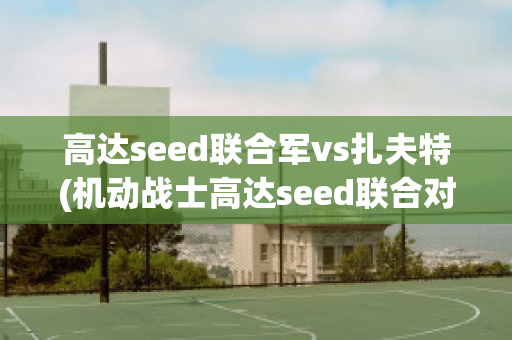 高达seed联合军vs扎夫特(机动战士高达seed联合对扎夫特)