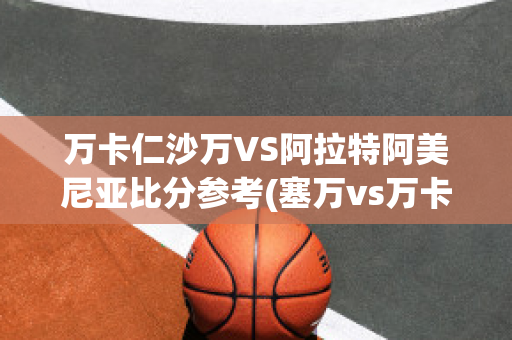 万卡仁沙万VS阿拉特阿美尼亚比分参考(塞万vs万卡仁沙万)