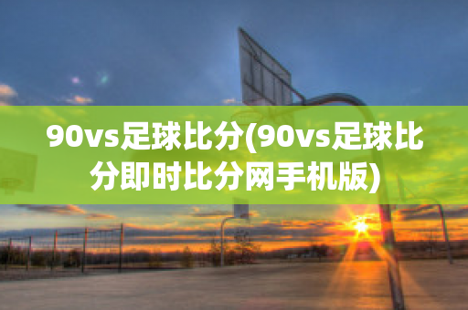 90vs足球比分(90vs足球比分即时比分网手机版)