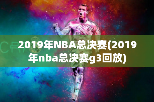 2019年NBA总决赛(2019年nba总决赛g3回放)