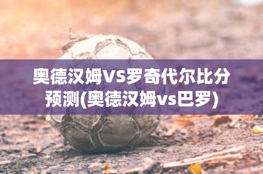 奥德汉姆VS罗奇代尔比分预测(奥德汉姆vs巴罗)