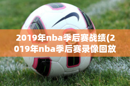 2019年nba季后赛战绩(2019年nba季后赛录像回放)