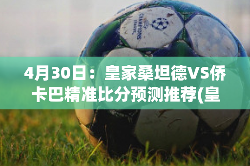 4月30日：皇家桑坦德VS侨卡巴精准比分预测推荐(皇马 桑乔)