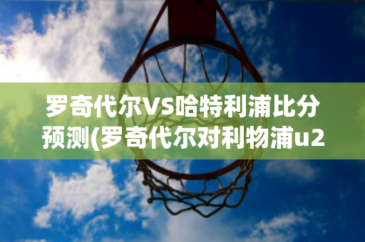 罗奇代尔VS哈特利浦比分预测(罗奇代尔对利物浦u21)