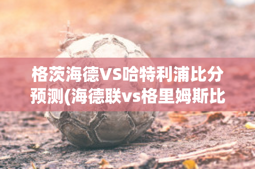 格茨海德VS哈特利浦比分预测(海德联vs格里姆斯比)