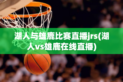 湖人与雄鹿比赛直播jrs(湖人vs雄鹿在线直播)