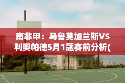 南非甲：马鲁莫加兰斯VS利奥帕德5月1题赛前分析(马利和鲁本斯对比)