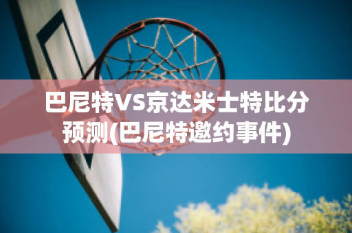 巴尼特VS京达米士特比分预测(巴尼特邀约事件)