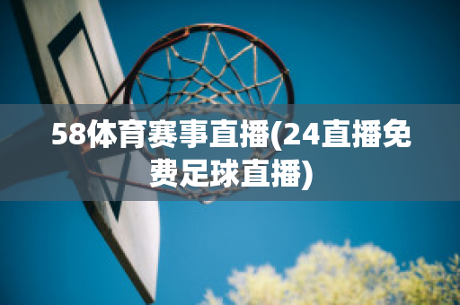 58体育赛事直播(24直播免费足球直播)