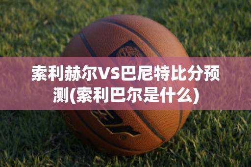 索利赫尔VS巴尼特比分预测(索利巴尔是什么)