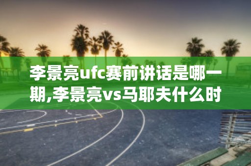 李景亮ufc赛前讲话是哪一期,李景亮vs马耶夫什么时候开始(ufc李景亮vs奇马耶夫比赛结果)