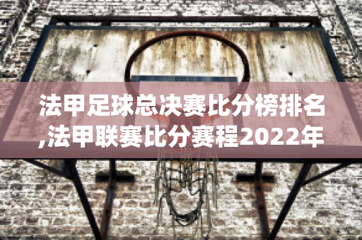 法甲足球总决赛比分榜排名,法甲联赛比分赛程2022年(法甲联赛2020)