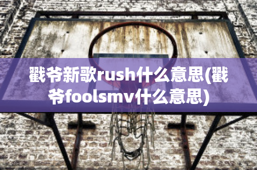 戳爷新歌rush什么意思(戳爷foolsmv什么意思)