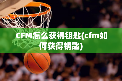 CFM怎么获得钥匙(cfm如何获得钥匙)