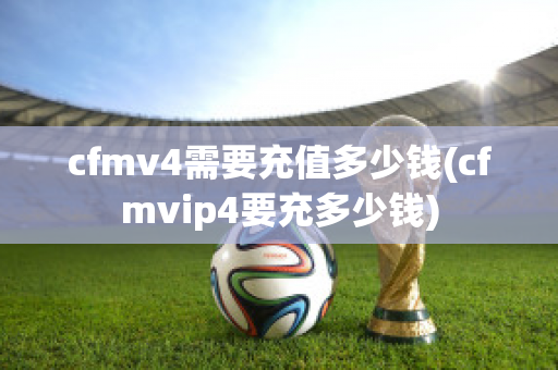 cfmv4需要充值多少钱(cfmvip4要充多少钱)