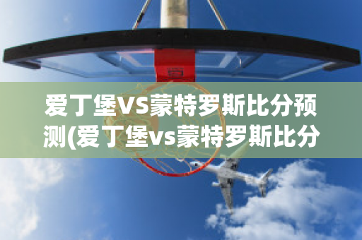 爱丁堡VS蒙特罗斯比分预测(爱丁堡vs蒙特罗斯比分预测结果)