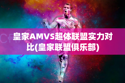 皇家AMVS超体联盟实力对比(皇家联盟俱乐部)