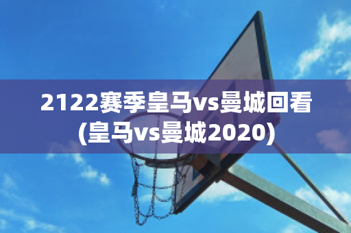 2122赛季皇马vs曼城回看(皇马vs曼城2020)