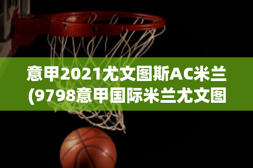 意甲2021尤文图斯AC米兰(9798意甲国际米兰尤文图斯)