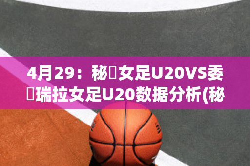 4月29：秘魯女足U20VS委內瑞拉女足U20数据分析(秘鲁对委内瑞拉比分)