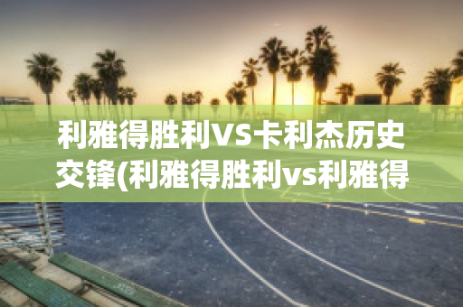 利雅得胜利VS卡利杰历史交锋(利雅得胜利vs利雅得新月比分预测)