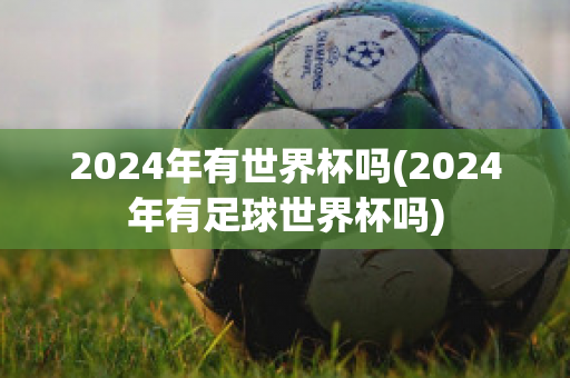 2024年有世界杯吗(2024年有足球世界杯吗)