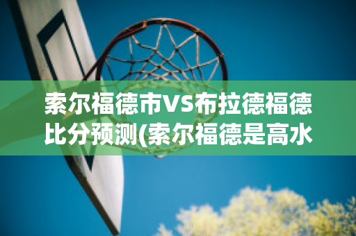 索尔福德市VS布拉德福德比分预测(索尔福德是高水平大学嘛)