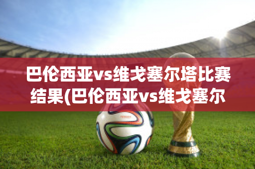 巴伦西亚vs维戈塞尔塔比赛结果(巴伦西亚vs维戈塞尔塔比赛结果)