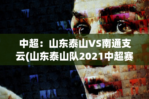 中超：山东泰山VS南通支云(山东泰山队2021中超赛程)