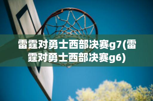 雷霆对勇士西部决赛g7(雷霆对勇士西部决赛g6)