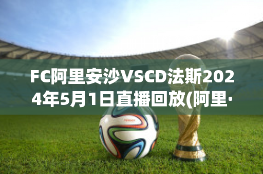 FC阿里安沙VSCD法斯2024年5月1日直播回放(阿里·安萨里安)