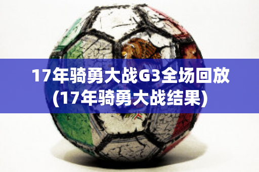 17年骑勇大战G3全场回放(17年骑勇大战结果)