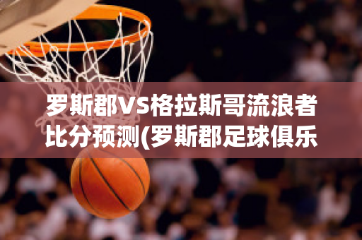 罗斯郡VS格拉斯哥流浪者比分预测(罗斯郡足球俱乐部)