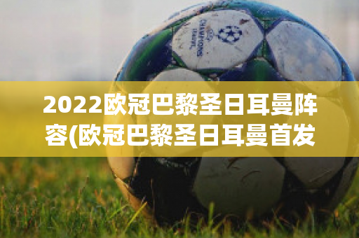 2022欧冠巴黎圣日耳曼阵容(欧冠巴黎圣日耳曼首发阵容)