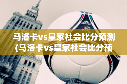 马洛卡vs皇家社会比分预测(马洛卡vs皇家社会比分预测最新)